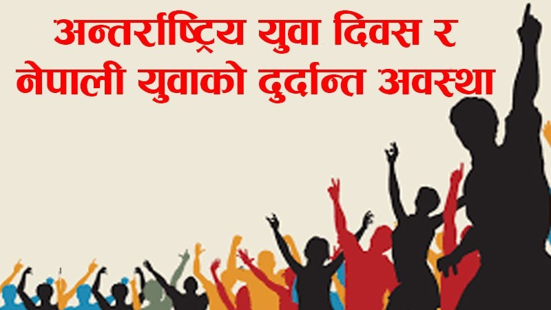 अन्तर्राष्ट्रिय युवा दिवस  : नेपाली युवाको दुर्दान्त अवस्था र आजको आवश्यकता